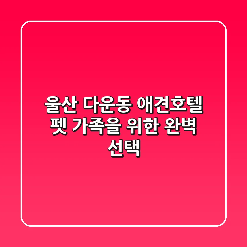 울산 다운동 애견호텔, 펫 가족을 위한 완벽 선택