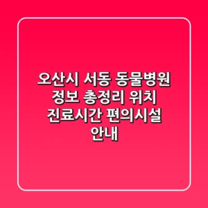 오산시 서동 동물병원 정보 총정리 - 위치, 진료시간, 편의시설 안내