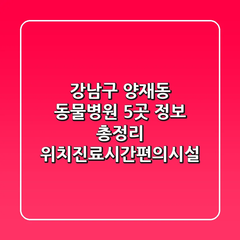 강남구 양재동 동물병원 5곳 정보 총정리 - 위치/진료시간/편의시설