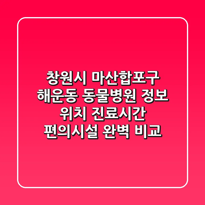 창원시 마산합포구 해운동 동물병원 정보: 위치, 진료시간, 편의시설 완벽 비교