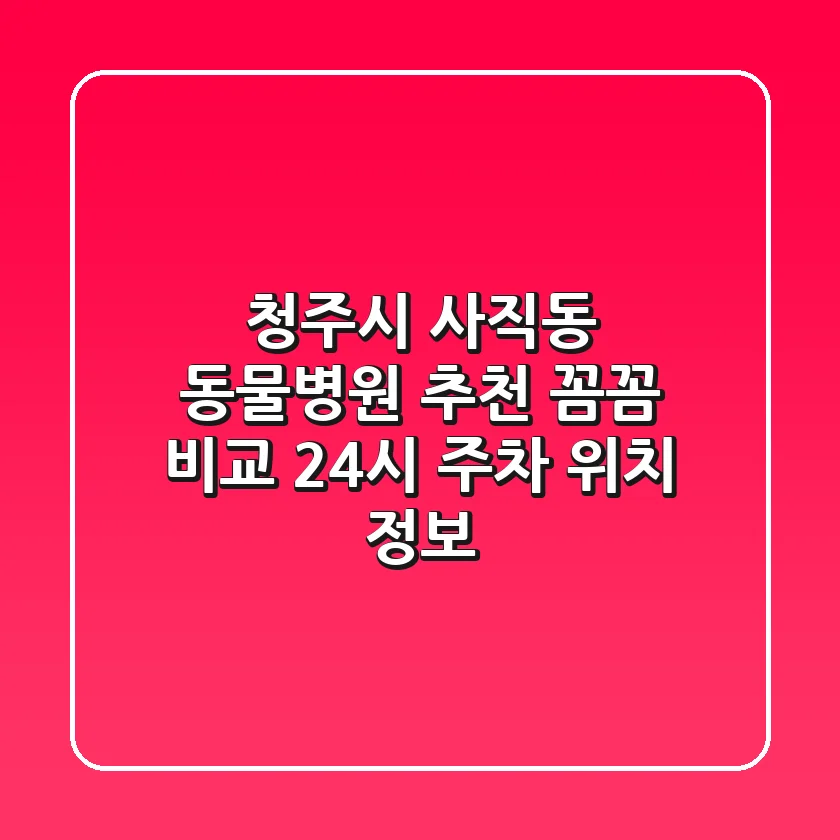 청주시 사직동 동물병원 추천: 꼼꼼 비교 | 24시, 주차, 위치 정보