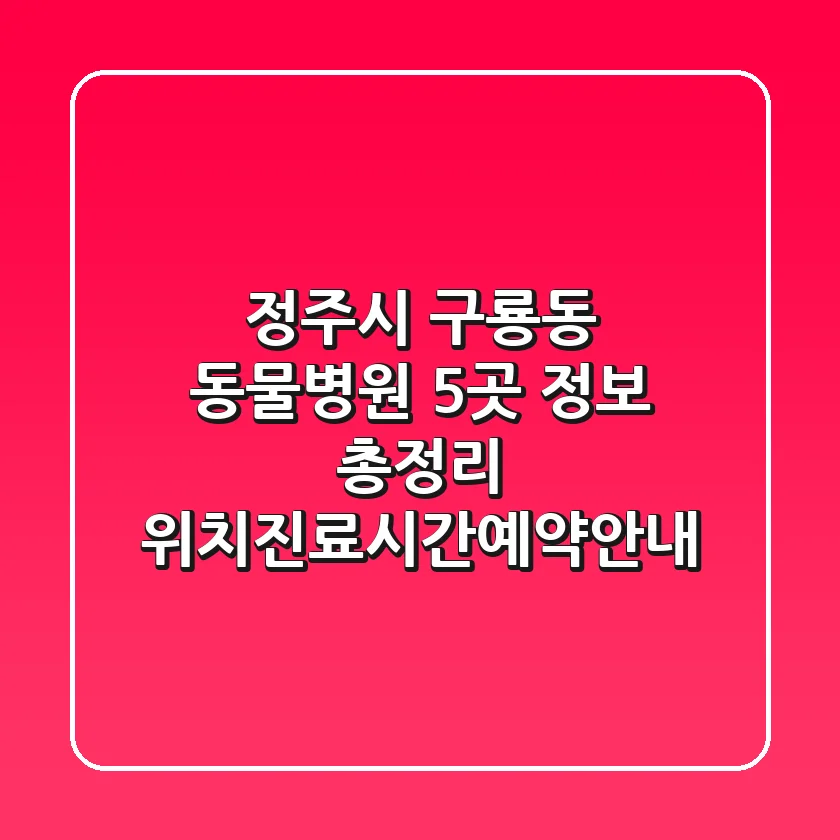정주시 구룡동 동물병원 5곳 정보 총정리 - 위치/진료시간/예약안내