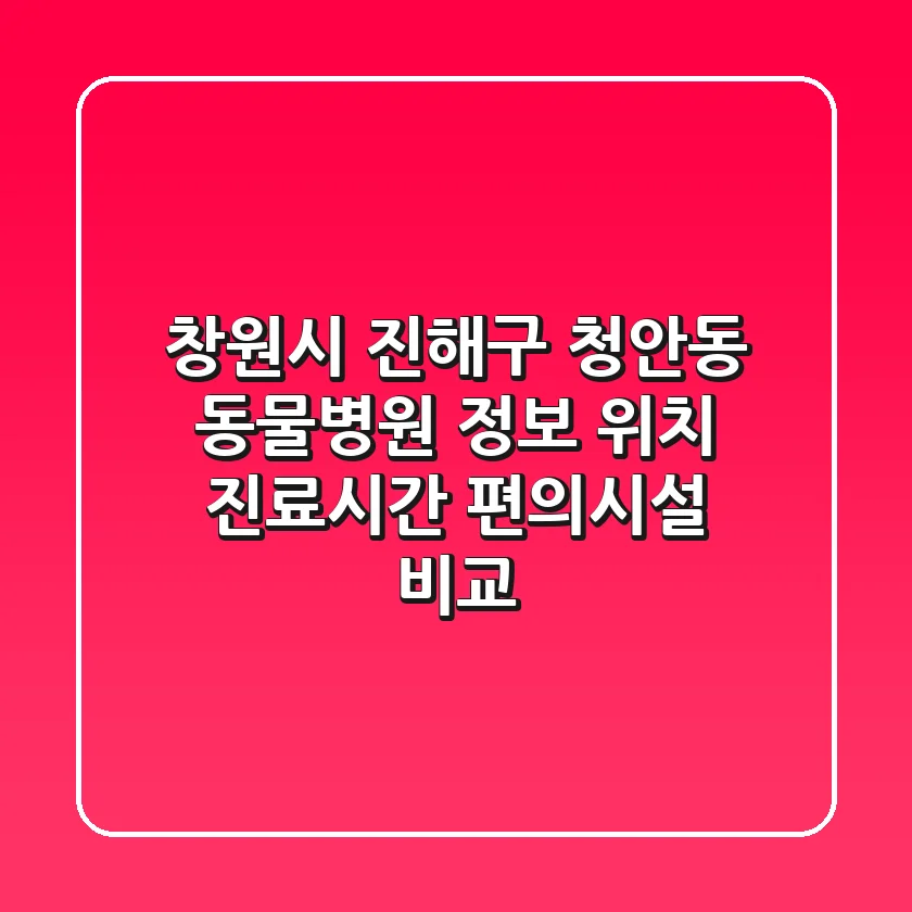 창원시 진해구 청안동 동물병원 정보: 위치, 진료시간, 편의시설 비교