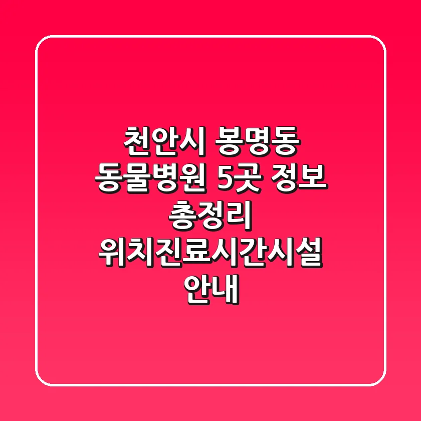 천안시 봉명동 동물병원 5곳 정보 총정리 - 위치/진료시간/시설 안내
