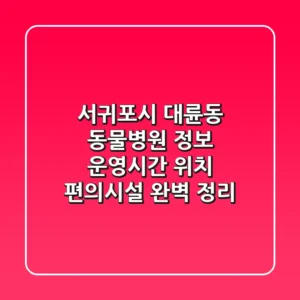 서귀포시 대륜동 동물병원 정보: 운영시간, 위치, 편의시설 완벽 정리