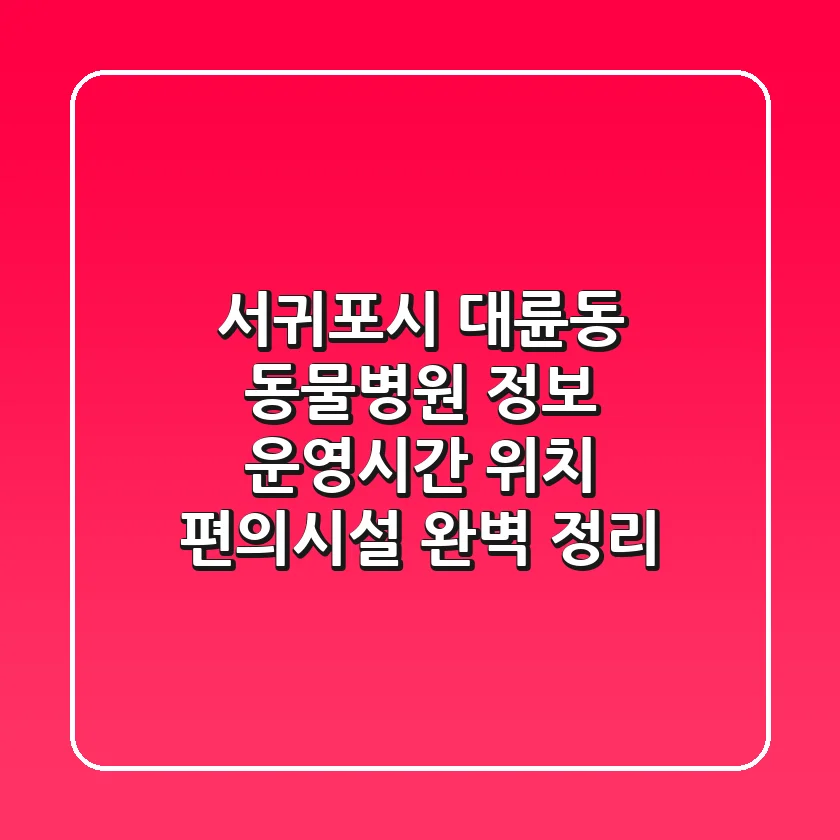 서귀포시 대륜동 동물병원 정보: 운영시간, 위치, 편의시설 완벽 정리
