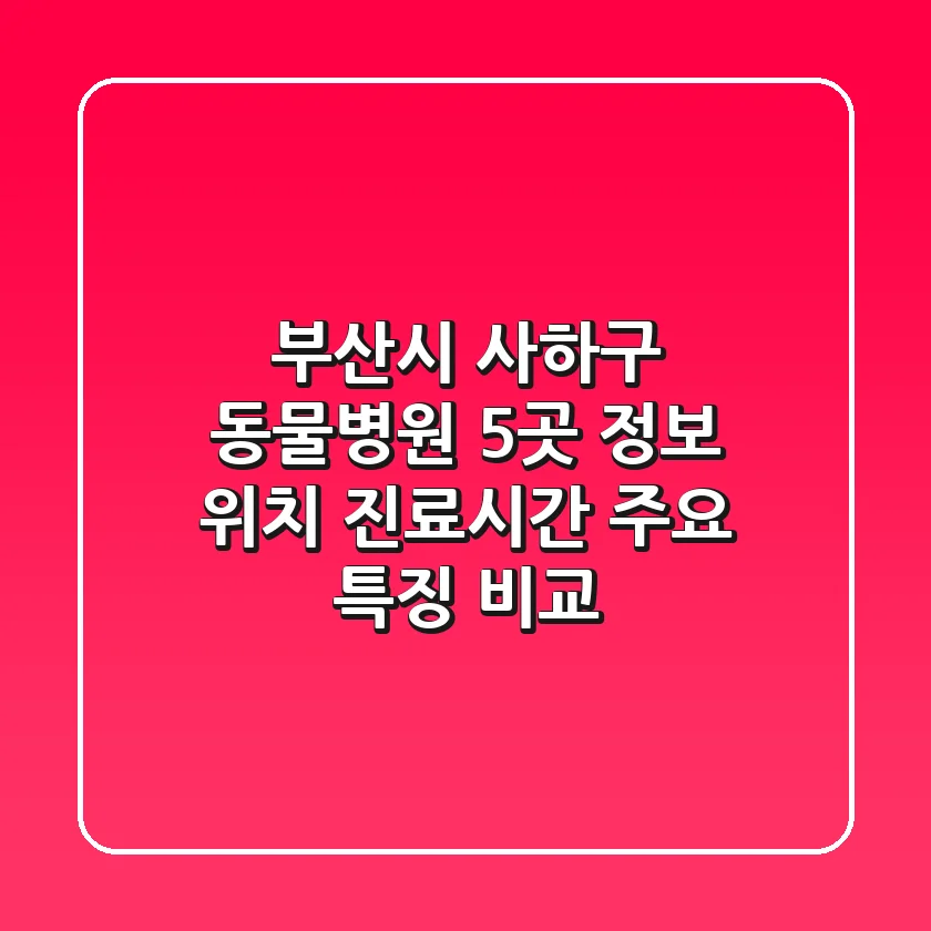 부산시 사하구 동물병원 5곳 정보 - 위치, 진료시간, 주요 특징 비교