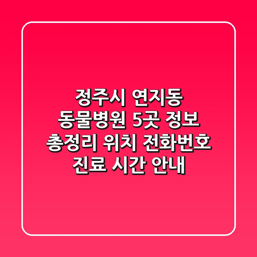 정주시 연지동 동물병원 5곳 정보 총정리 - 위치, 전화번호, 진료 시간 안내