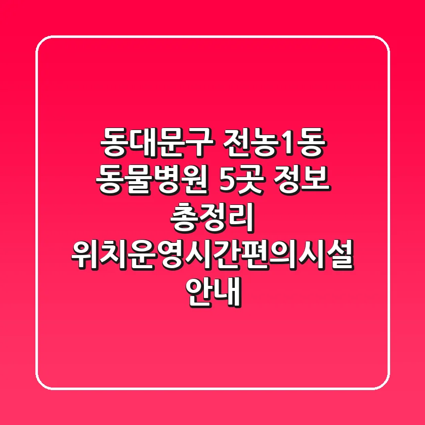 동대문구 전농1동 동물병원 5곳 정보 총정리 - 위치/운영시간/편의시설 안내