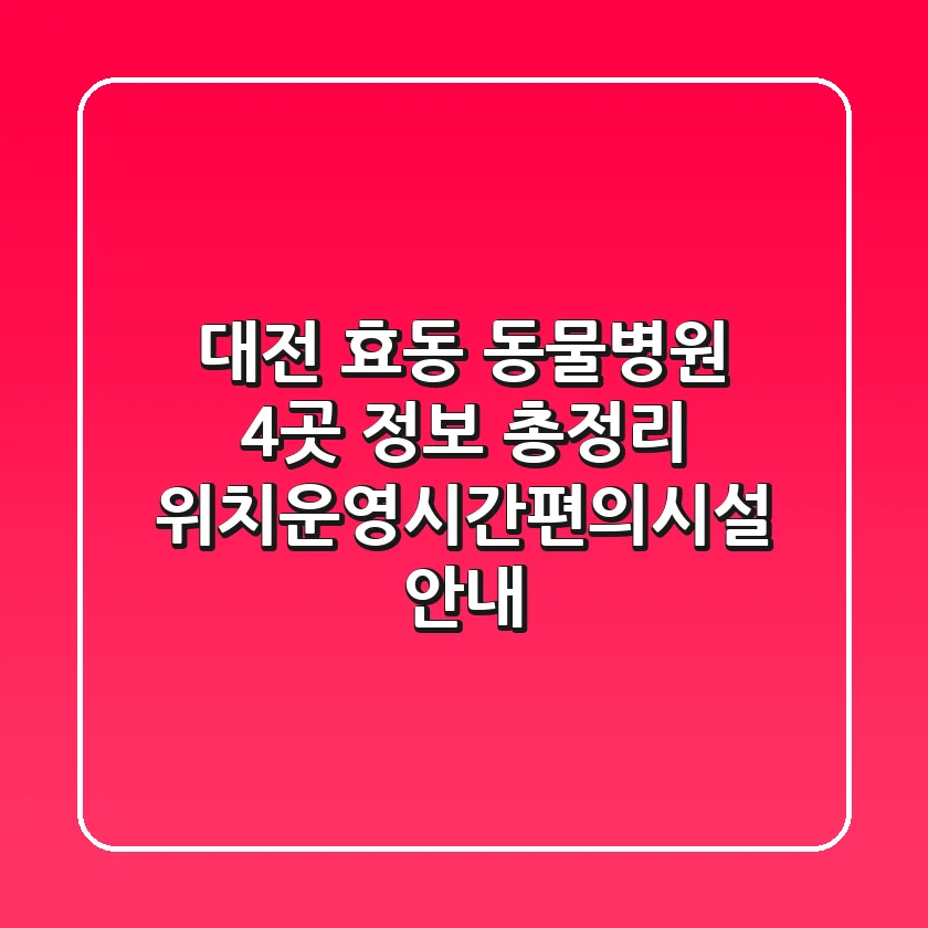 대전 효동 동물병원 4곳 정보 총정리 - 위치/운영시간/편의시설 안내
